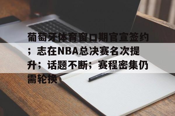乐鱼平台 -葡萄牙体育窗口期官宣签约；志在NBA总决赛名次提升；话题不断；赛程密集仍需轮换的简单介绍